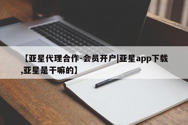 亚星管理官网 亚星会员开户【亚星代理合作-会员开户|亚星app下载,亚星是干嘛的】