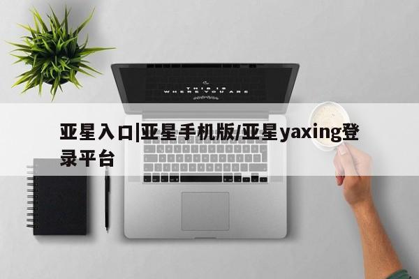 亚星管理官网 亚星会员开户亚星入口|亚星手机版/亚星yaxing登录平台