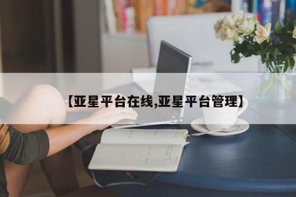 亚星管理官网 亚星会员开户【亚星平台在线,亚星平台管理】
